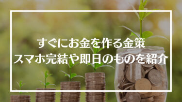 すぐにお金を作る金策10選！スマホ完結や即金即日でできる方法を紹介