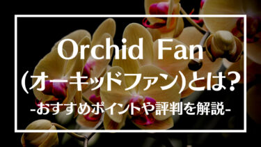 Orchid Fan(オーキッドファン)とは？おすすめポイントや評判、特徴について解説